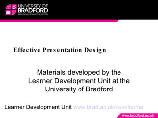 Effective Presentation Design Materials developed by the Learner Development Unit at the University of Bradford Learner Development Unit  www.brad.ac.uk/developme   