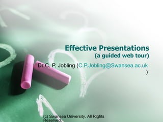 Effective Presentations (a guided web tour) Dr C. P. Jobling ( [email_address] ) (c) Swansea University. All Rights Reserved. 