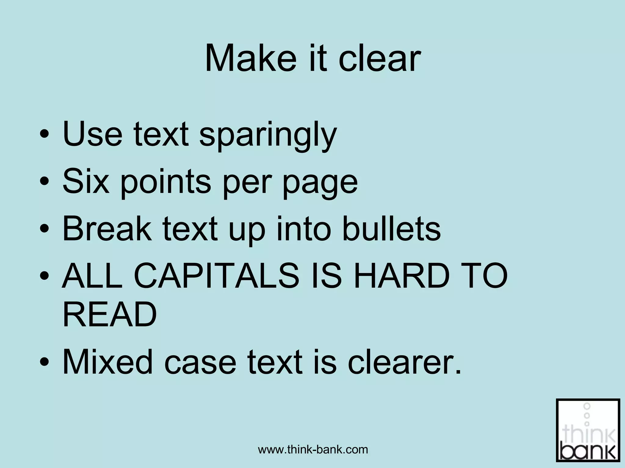 Make it clear Use text sparingly Six points per page Break text up into bullets ALL CAPITALS IS HARD TO READ Mixed case text is clearer. 