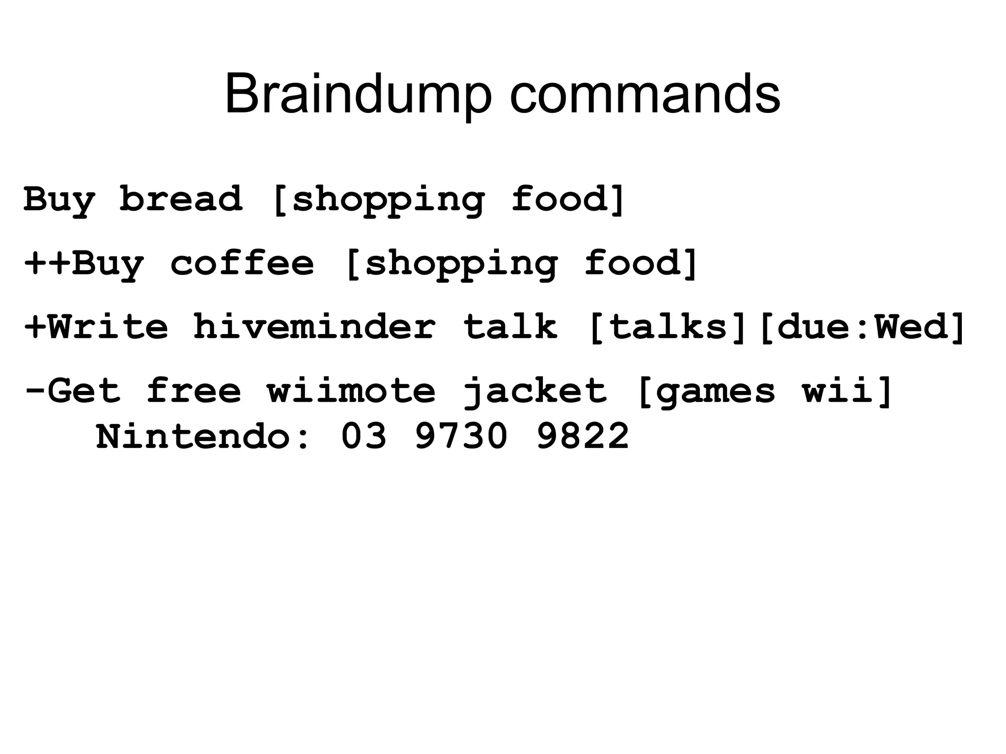 Braindump commands Buy bread [shopping food] ++Buy coffee [shopping food] +Write hiveminder talk [talks][due:Wed] -Get free wiimote jacket [games wii]   Nintendo: 03 9730 9822 