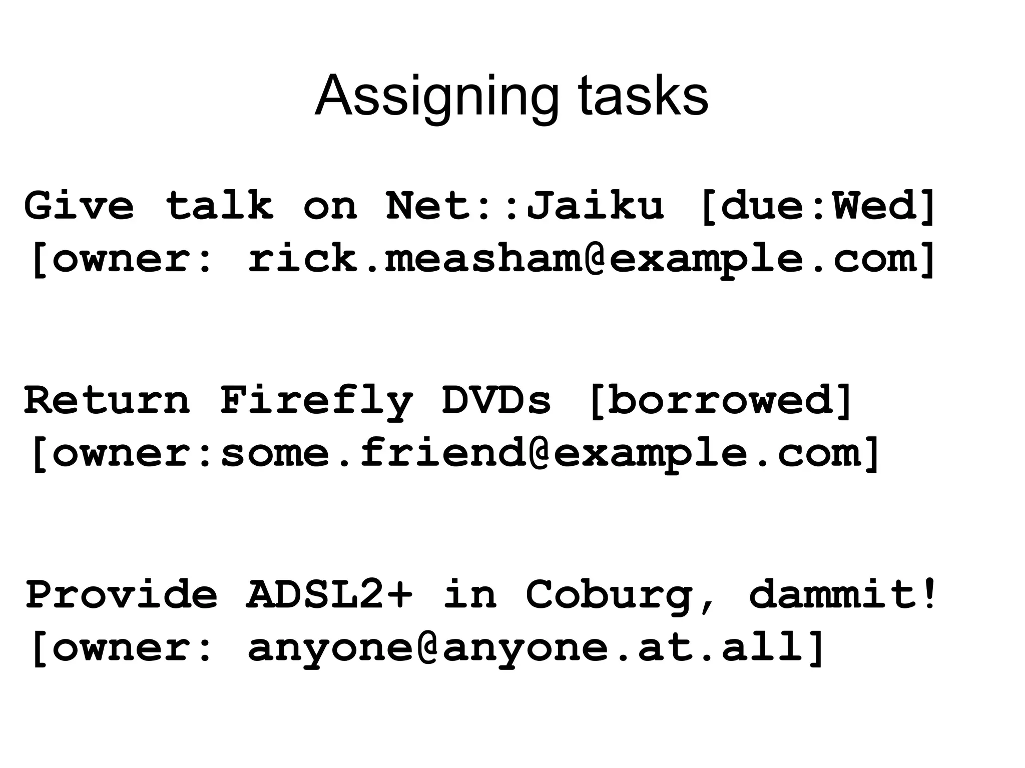 Assigning tasks Give talk on Net::Jaiku [due:Wed] [owner: rick.measham@example.com] Return Firefly DVDs [borrowed] [owner:some.friend@example.com] Provide ADSL2+ in Coburg, dammit! [owner: anyone@anyone.at.all] 