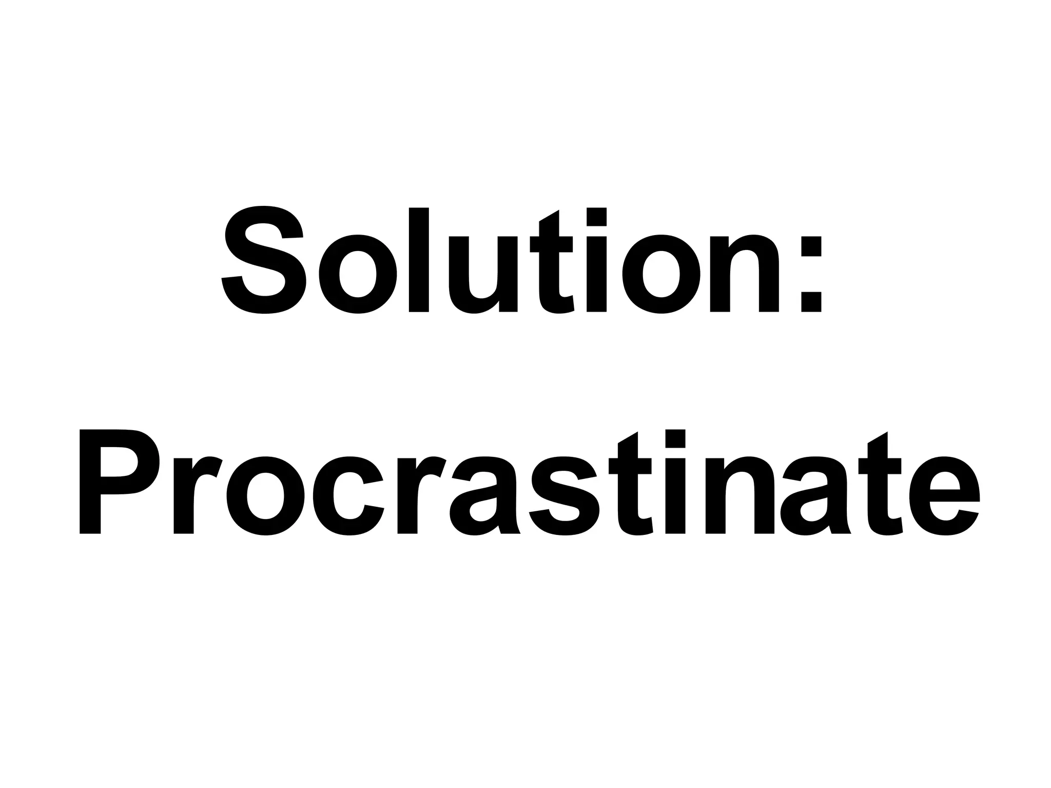 Solution: Procrastinate 