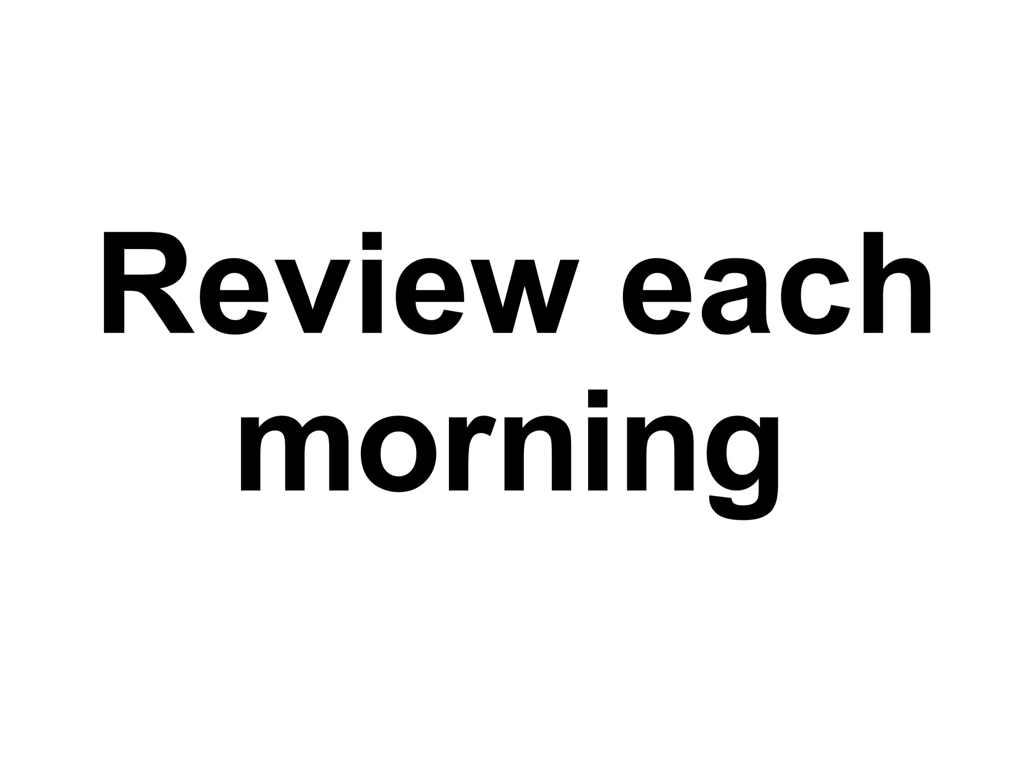Review each morning 