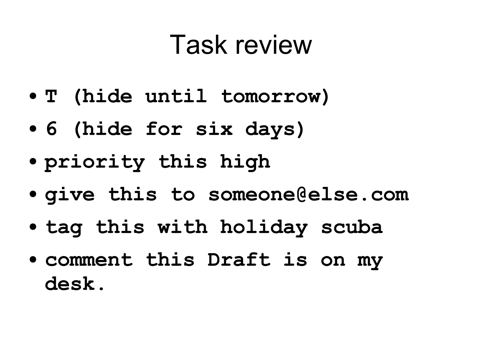 Task review T (hide until tomorrow) 6 (hide for six days) priority this high give this to someone@else.com tag this with holiday scuba comment this Draft is on my desk. 