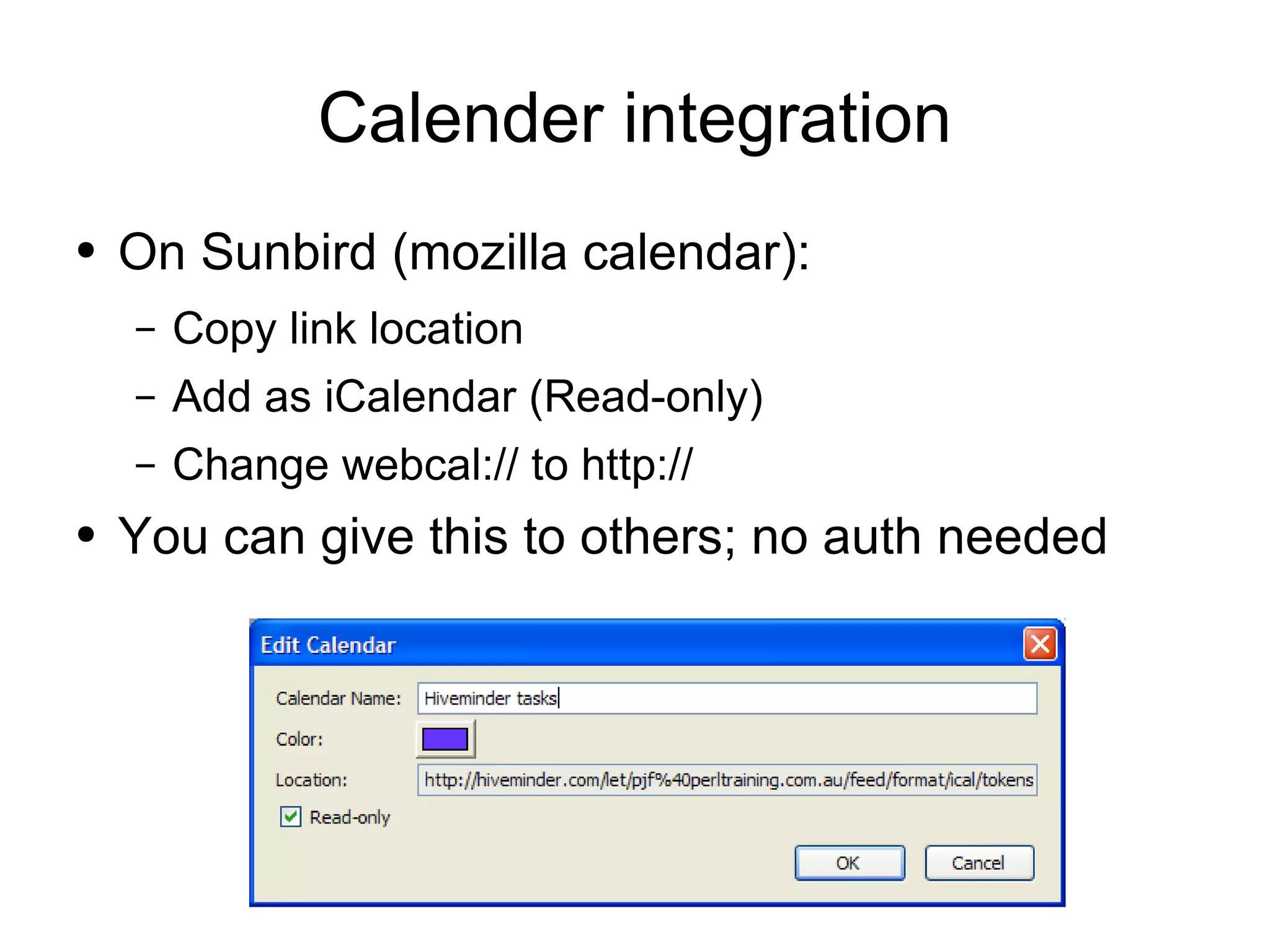 Calender integration On Sunbird (mozilla calendar): Copy link location Add as iCalendar (Read-only) Change webcal:// to http:// You can give this to others; no auth needed 