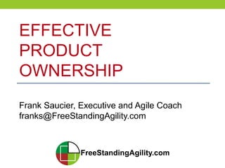 EFFECTIVE
PRODUCT
OWNERSHIP
Frank Saucier, Executive and Agile Coach
franks@FreeStandingAgility.com
 