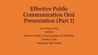 Effective Public
Communication Oral
Presentation (Part I)
Low Wing Chun
0323315
Effective Public Communication (COM30103)
Tuesday Class
September 2015 Intake
 