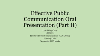 Effective Public
Communication Oral
Presentation (Part II)
Low Wing Chun
0323315
Effective Public Communication (COM30103)
Tuesday Class
September 2015 Intake
 