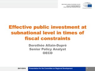 Effective public investment at
subnational level in times of
fiscal constraints
Dorothée Allain-Dupré
Senior Policy Analyst
OECD
29/11/2016 Presentation for the Committee on Regional Development 1
 