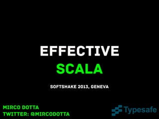 Effective
Scala
SoftShake 2013, Geneva

Mirco Dotta
twitter: @mircodotta

 