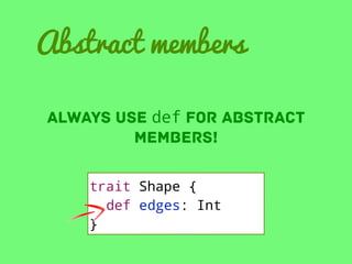 Abstract members
Always use def for abstract
members!
trait Shape {
def edges: Int
}

 