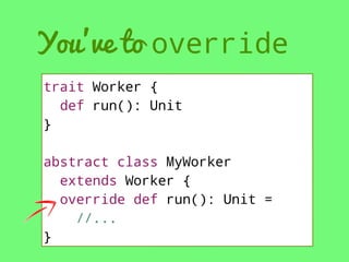 You’ve to override
trait Worker {
def run(): Unit
}
abstract class MyWorker
extends Worker {
override def run(): Unit =
//...
}

 