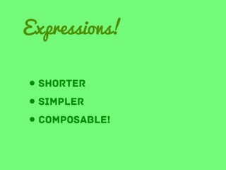 Expressions!
• shorter
• simpler
• Composable!

 