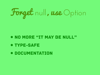 Forget null, use Option
• no more “it may be null”
• type-safe
• documentation

 