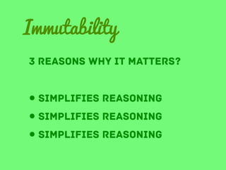 Immutability
3 reasons why it matters?

• Simplifies reasoning
• simplifies reasoning
• simplifies reasoning

 