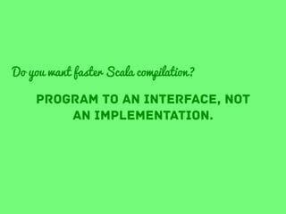 Do you want faster Scala compilation?

program to an interface, not
an implementation.

 