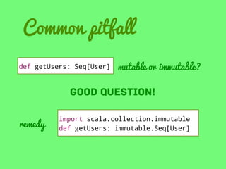 Common pitfall
def getUsers: Seq[User]

mutable or immutable?

Good question!
remedy

import scala.collection.immutable
def getUsers: immutable.Seq[User]

 