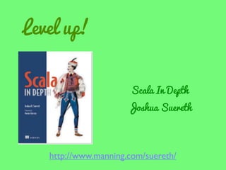 Level up!
Scala In Depth

Joshua Suereth

http://www.manning.com/suereth/

 