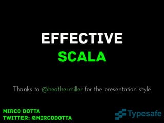 Effective
Scala
Thanks to @heathermiller for the presentation style
Mirco Dotta
twitter: @mircodotta

 