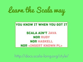 Learn the Scala way
You know it when you got it
Scala ain’t Java
nor Ruby
nor Haskell
nor <INSERT known PL>

http://docs.scala-lang.org/style/

 