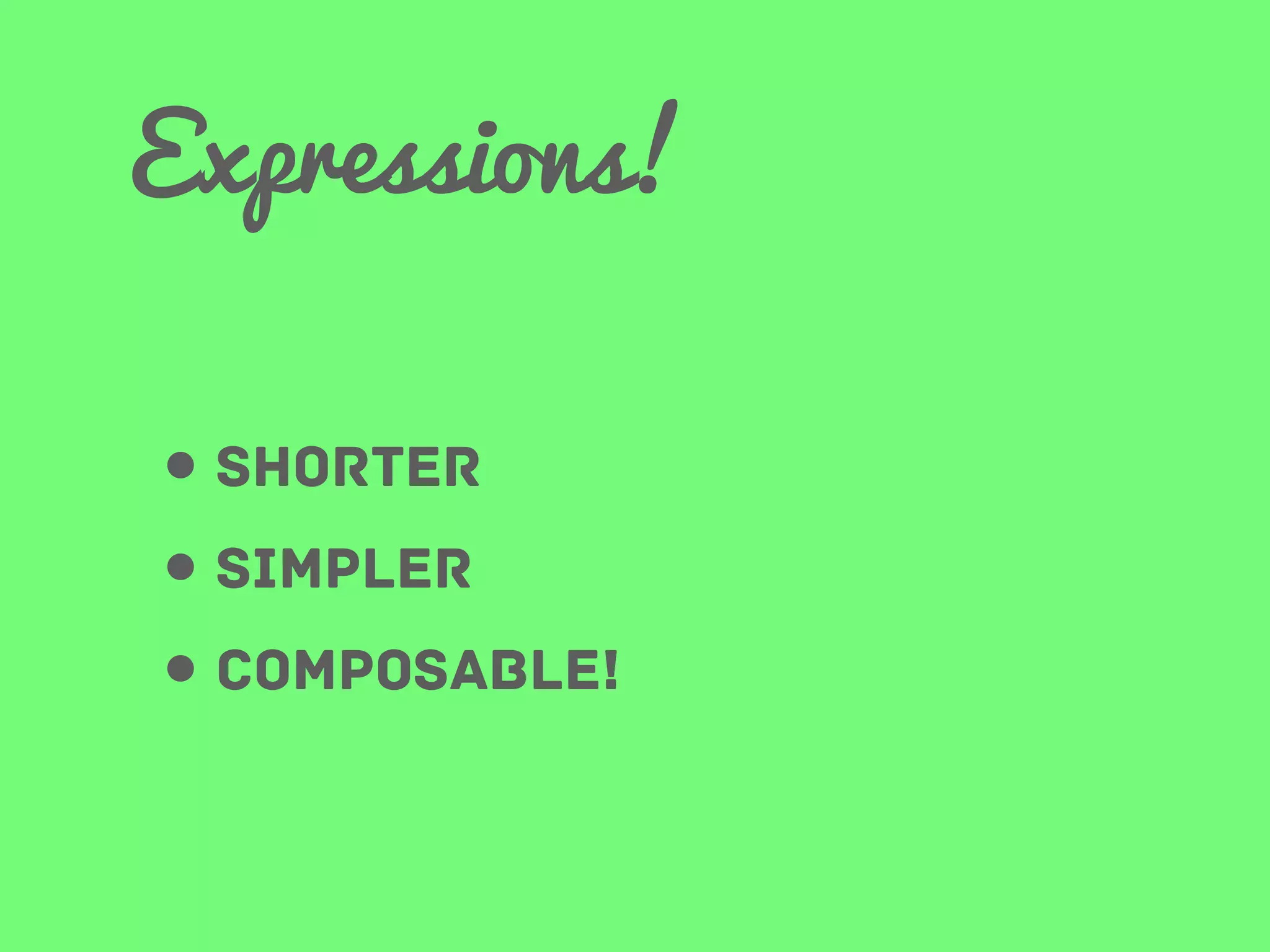 Expressions!
• shorter
• simpler
• Composable!

 