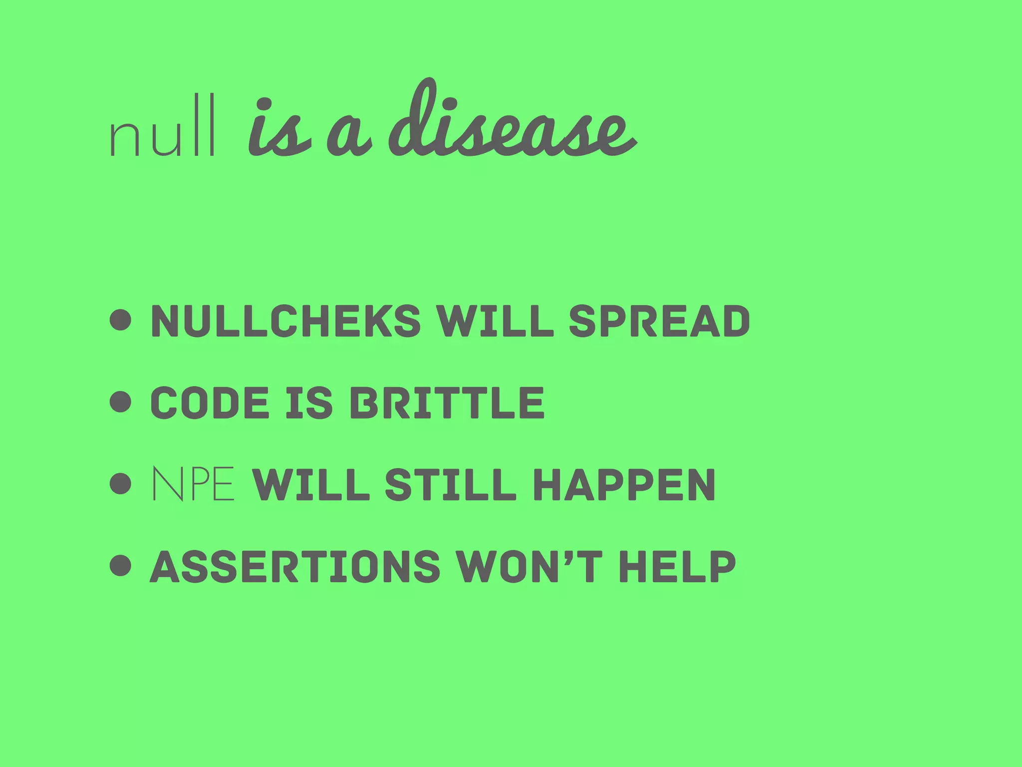 null is a disease
• nullcheks will spread
• code is brittle
• NPE will still happen
• assertions won’t help

 