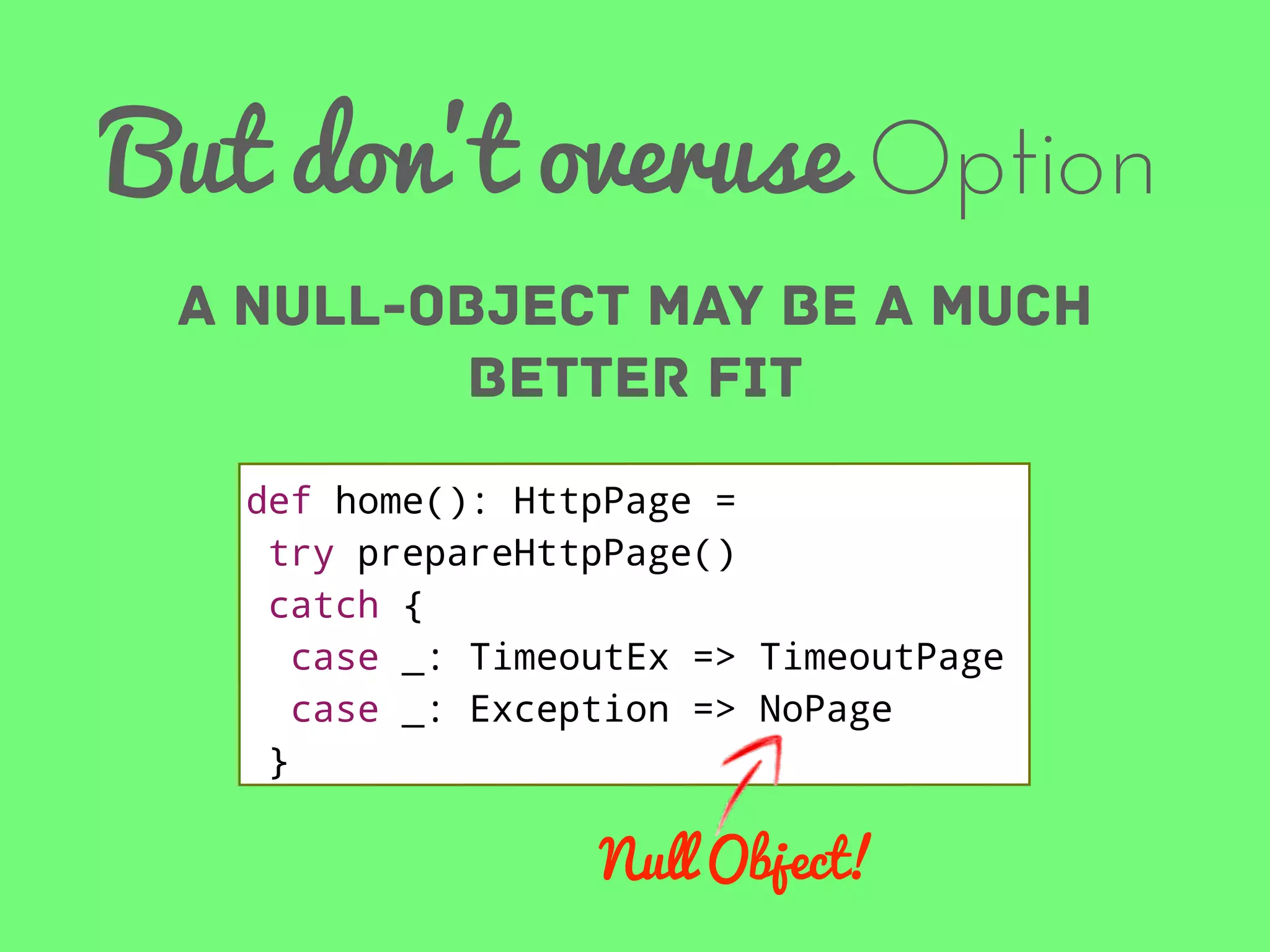 But don’t overuse Option
a null-object may be a much
better fit
def home(): HttpPage =
try prepareHttpPage()
catch {
case _: TimeoutEx => TimeoutPage
case _: Exception => NoPage
}

Null Object!

 