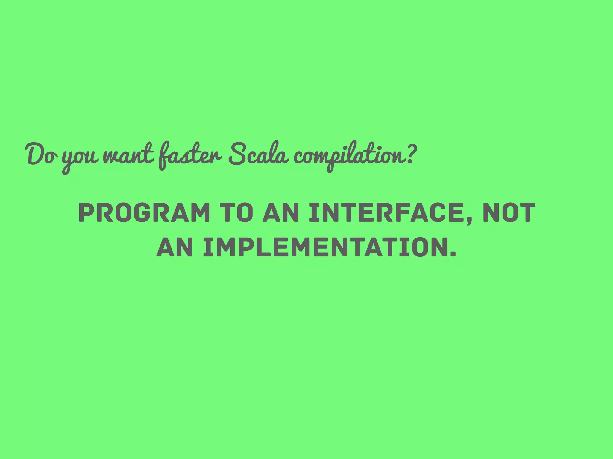 Do you want faster Scala compilation?

program to an interface, not
an implementation.

 