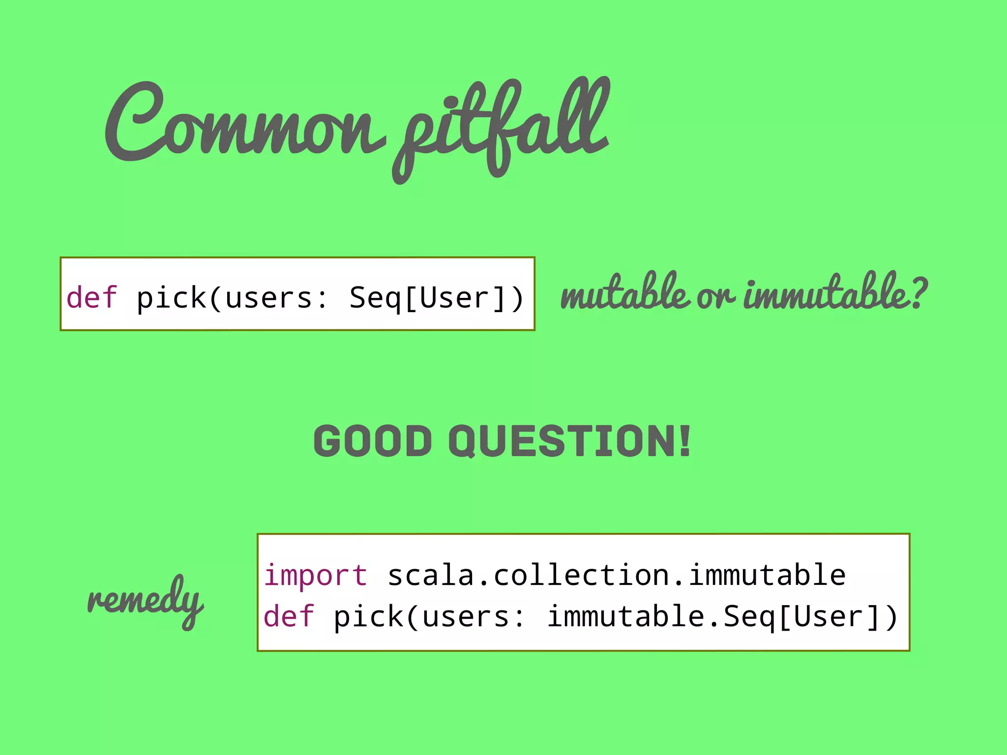 Common pitfall
def pick(users: Seq[User])

mutable or immutable?

Good question!
remedy

import scala.collection.immutable
def pick(users: immutable.Seq[User])

 