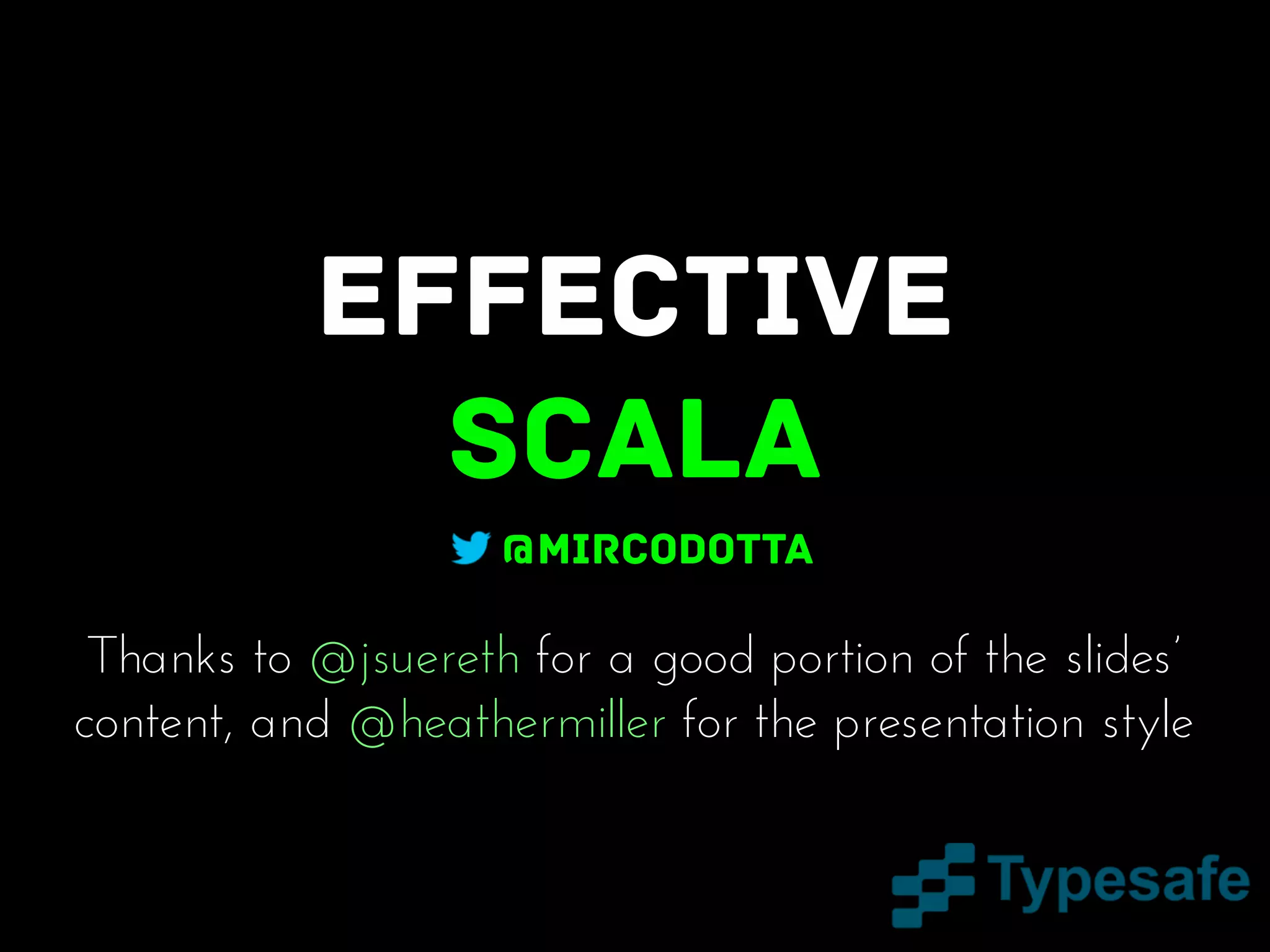 Effective
Scala
@mircodotta

Thanks to @jsuereth for a good portion of the slides’
content, and @heathermiller for the presentation style

 