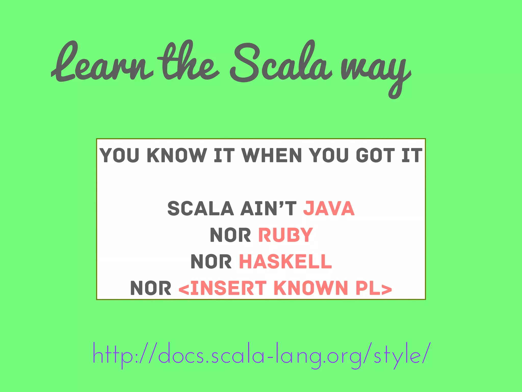 Learn the Scala way
You know it when you got it
Scala ain’t Java
nor Ruby
nor Haskell
nor <INSERT known PL>

http://docs.scala-lang.org/style/

 