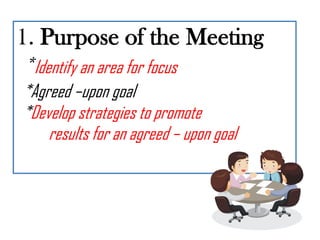 1. Purpose of the Meeting
*Identify an area for focus
*Agreed –upon goal
*Develop strategies to promote
    results for an agreed – upon goal
 