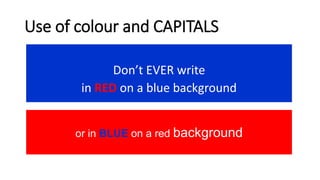 Use of colour and CAPITALS
Don’t EVER write
in RED on a blue background
or in BLUE on a red background
 