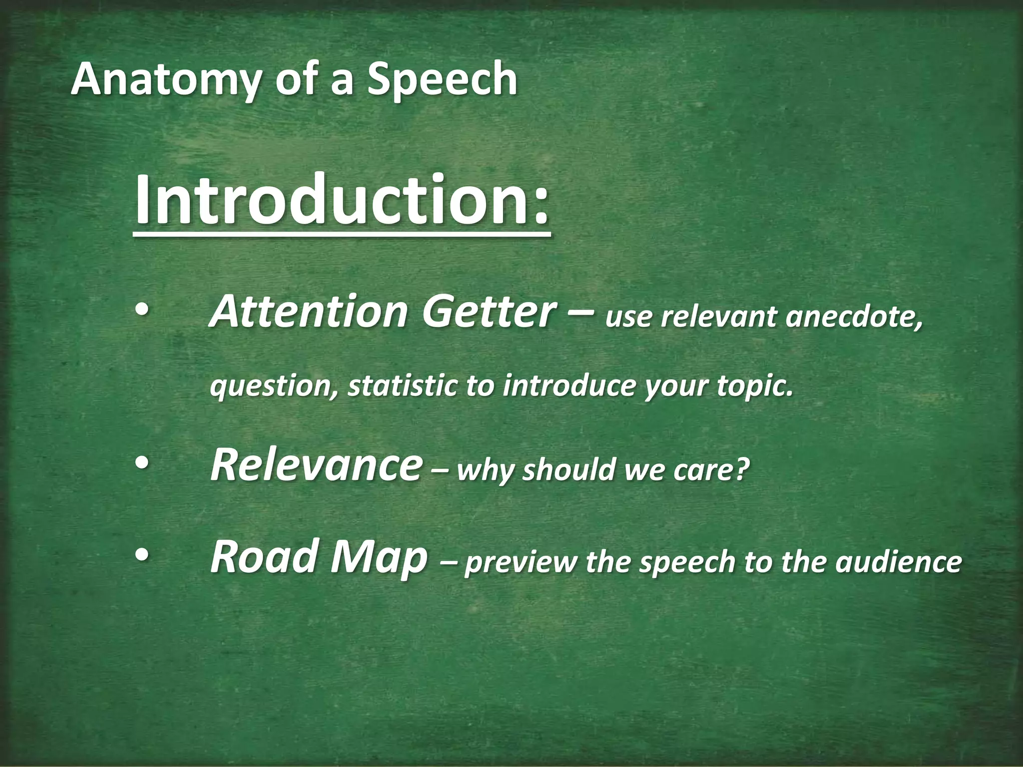 Introduction:
• Attention Getter – use relevant anecdote,
question, statistic to introduce your topic.
• Relevance– why should we care?
• Road Map – preview the speech to the audience
Anatomy of a Speech
