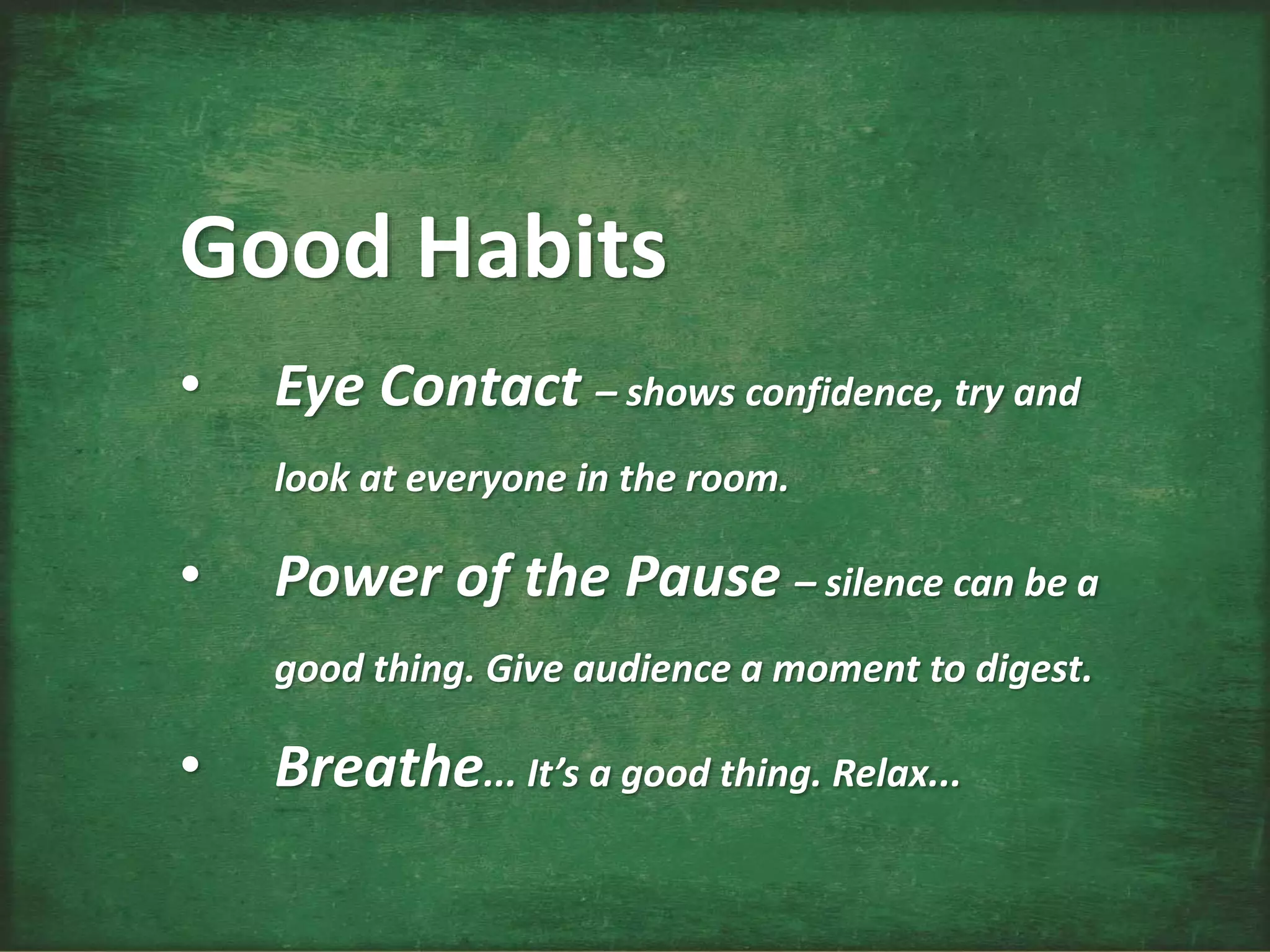 Good Habits
• Eye Contact – shows confidence, try and
look at everyone in the room.
• Power of the Pause – silence can be a
good thing. Give audience a moment to digest.
• Breathe... It’s a good thing. Relax...