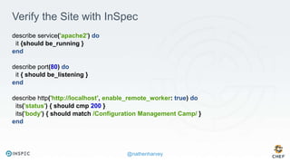 @nathenharvey
Verify the Site with InSpec
describe service('apache2') do
it {should be_running }
end
describe port(80) do
it { should be_listening }
end
describe http('http://localhost', enable_remote_worker: true) do
its('status') { should cmp 200 }
its('body') { should match /Configuration Management Camp/ }
end
 