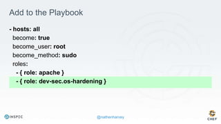 @nathenharvey
Add to the Playbook
- hosts: all
become: true
become_user: root
become_method: sudo
roles:
- { role: apache }
- { role: dev-sec.os-hardening }
 