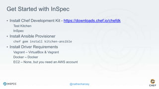 @nathenharvey
Get Started with InSpec
• Install Chef Development Kit - https://downloads.chef.io/chefdk
Test Kitchen
InSpec
• Install Ansible Provisioner
chef gem install kitchen-ansible
• Install Driver Requirements
Vagrant – VirtualBox & Vagrant
Docker – Docker
EC2 – None, but you need an AWS account
 