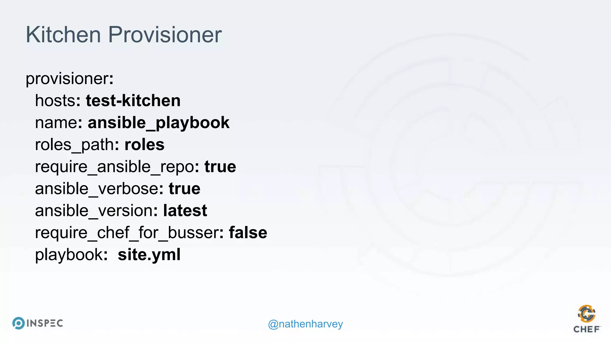 @nathenharvey
Kitchen Provisioner
provisioner:
hosts: test-kitchen
name: ansible_playbook
roles_path: roles
require_ansible_repo: true
ansible_verbose: true
ansible_version: latest
require_chef_for_busser: false
playbook: site.yml
 