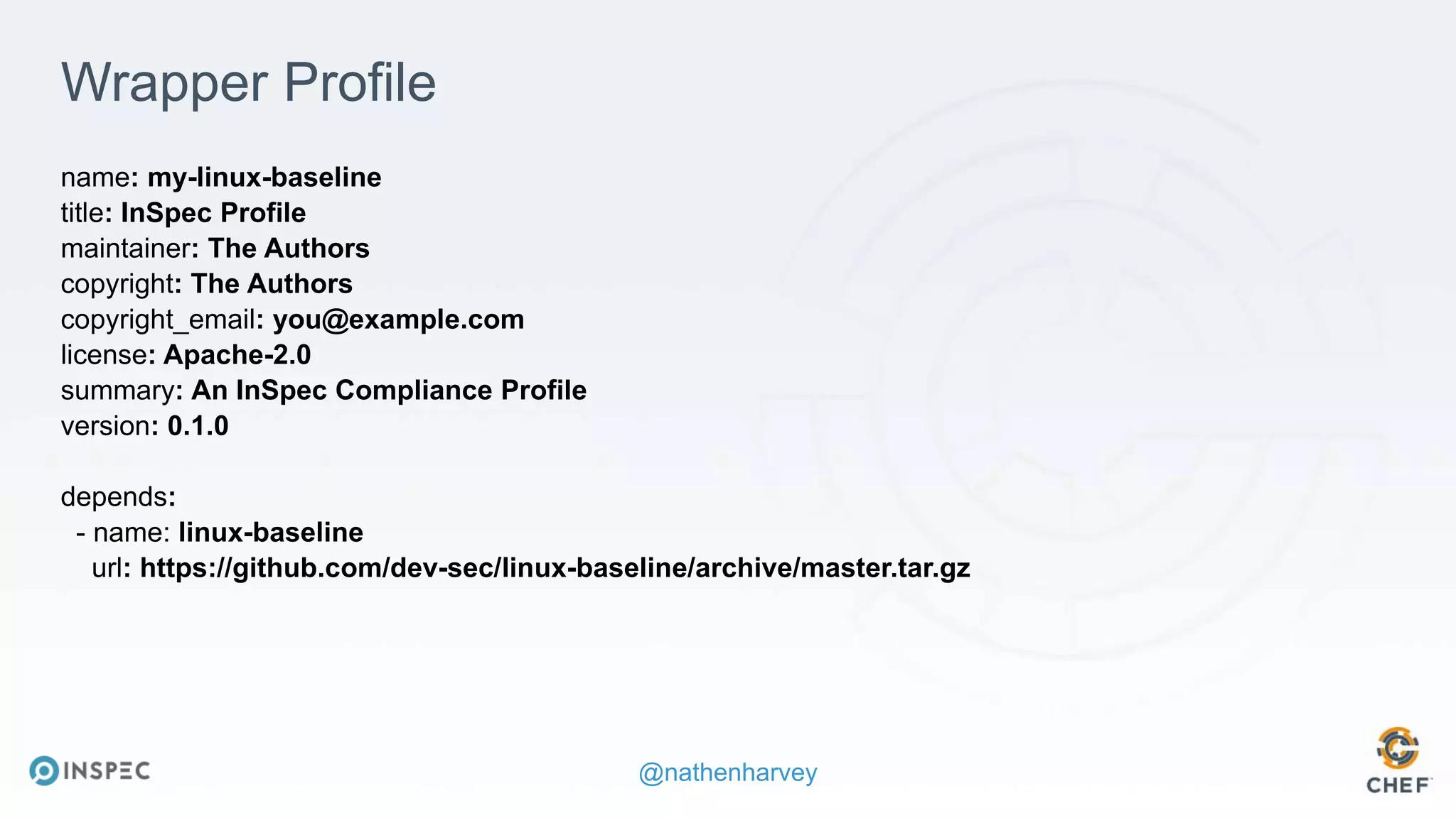 @nathenharvey
Wrapper Profile
name: my-linux-baseline
title: InSpec Profile
maintainer: The Authors
copyright: The Authors
copyright_email: you@example.com
license: Apache-2.0
summary: An InSpec Compliance Profile
version: 0.1.0
depends:
- name: linux-baseline
url: https://github.com/dev-sec/linux-baseline/archive/master.tar.gz
 