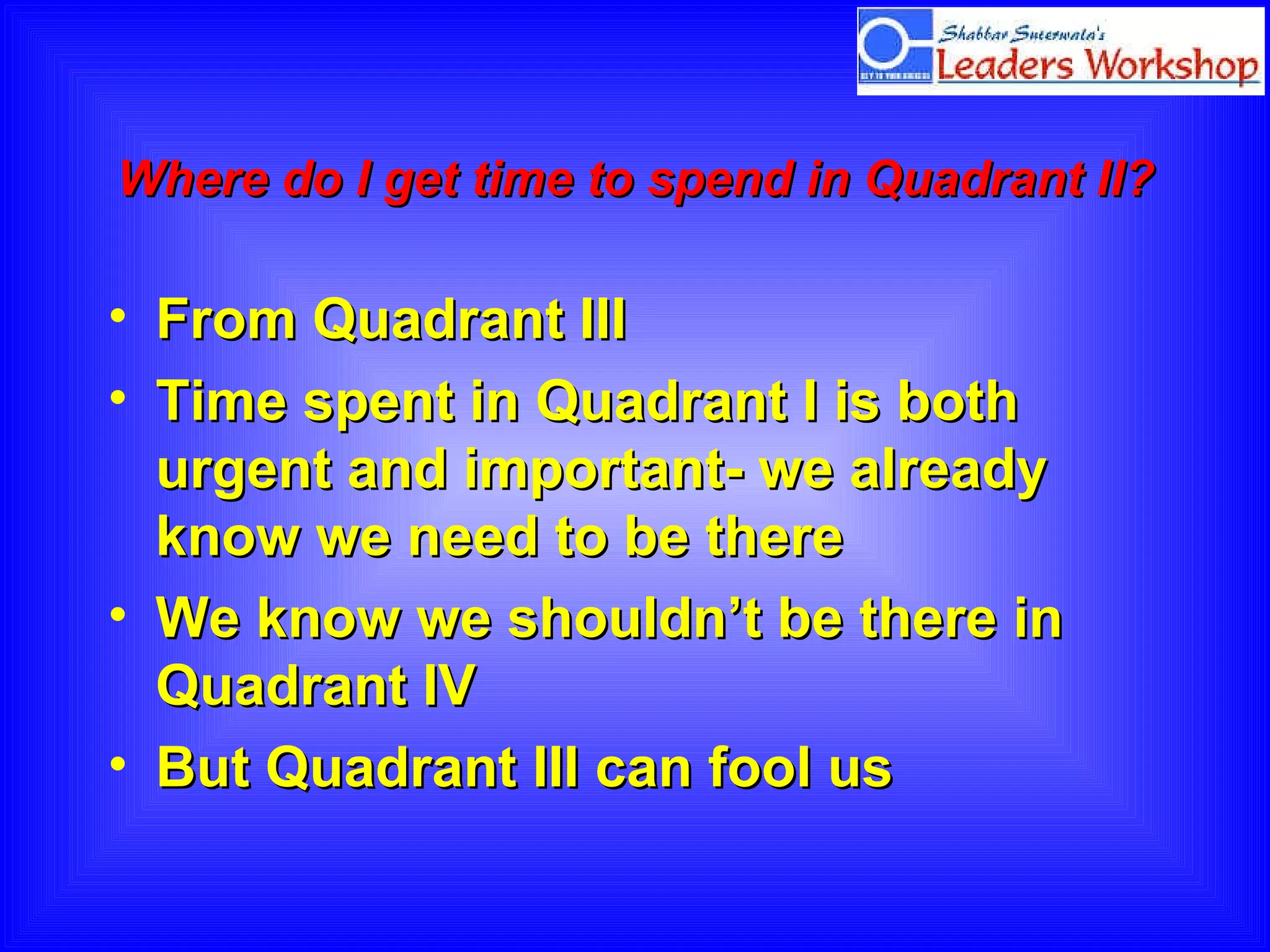 Where do I get time to spend in Quadrant II?   From Quadrant III  Time spent in Quadrant I is both urgent and important- we already know we need to be there  We know we shouldn’t be there in Quadrant IV  But Quadrant III can fool us 