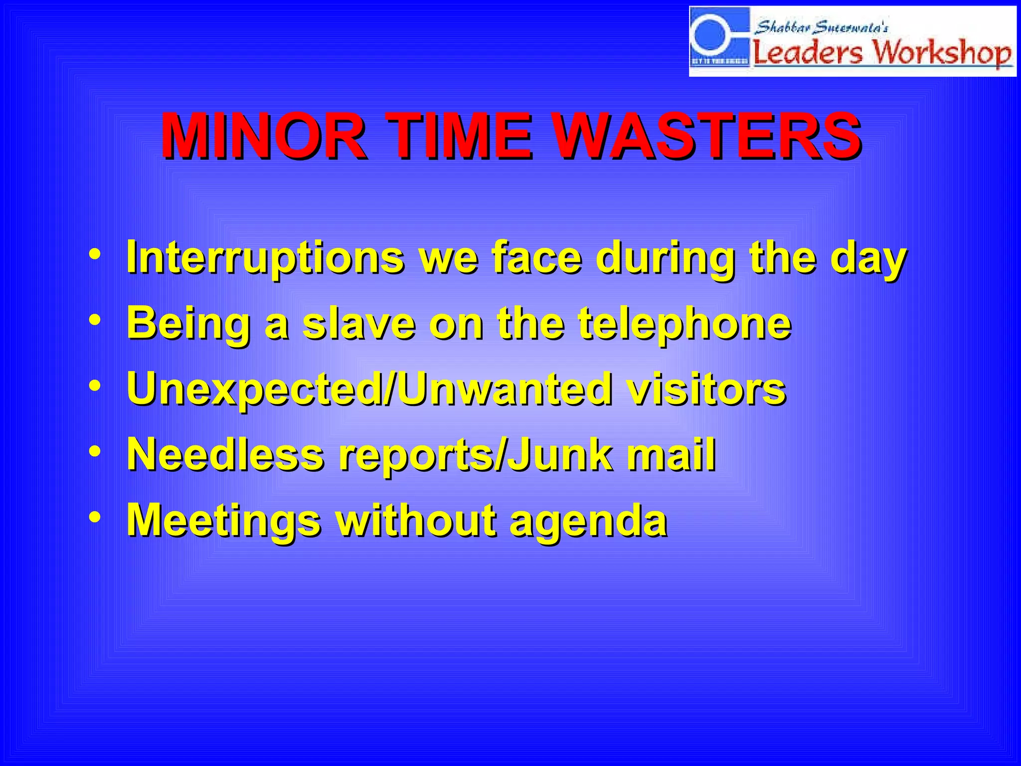 MINOR TIME WASTERS Interruptions we face during the day Being a slave on the telephone Unexpected/Unwanted visitors Needless reports/Junk mail Meetings without agenda 