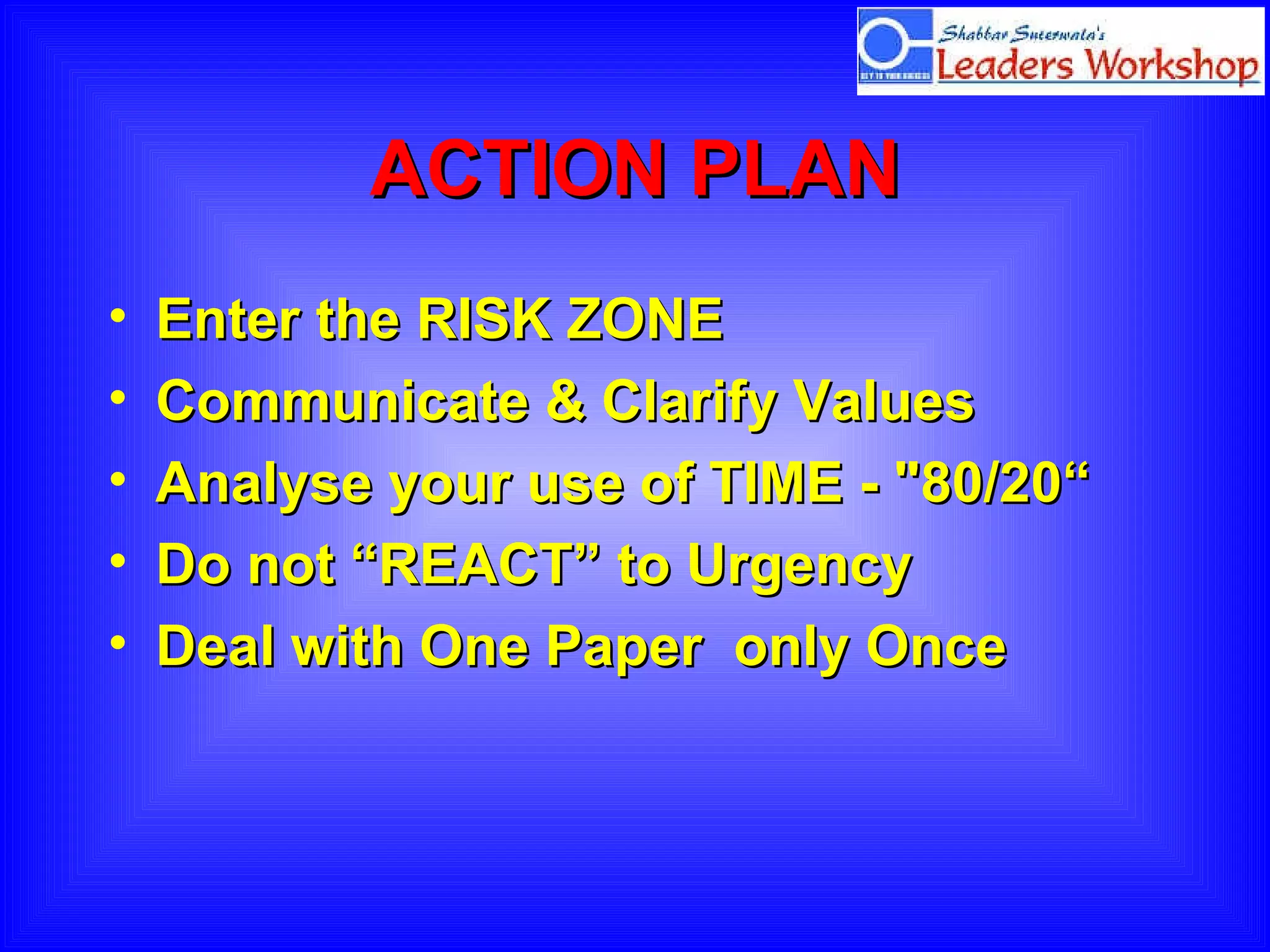 ACTION PLAN Enter the RISK ZONE Communicate & Clarify Values Analyse your use of TIME - "80/20“ Do not “REACT” to Urgency  Deal with One Paper  only Once 