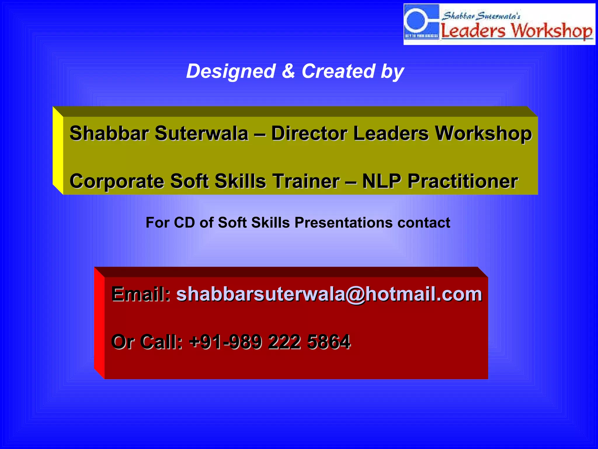 For CD of Soft Skills Presentations contact Email:  [email_address] Or Call: +91-989 222 5864 Designed & Created by Shabbar Suterwala – Director Leaders Workshop Corporate Soft Skills Trainer – NLP Practitioner 