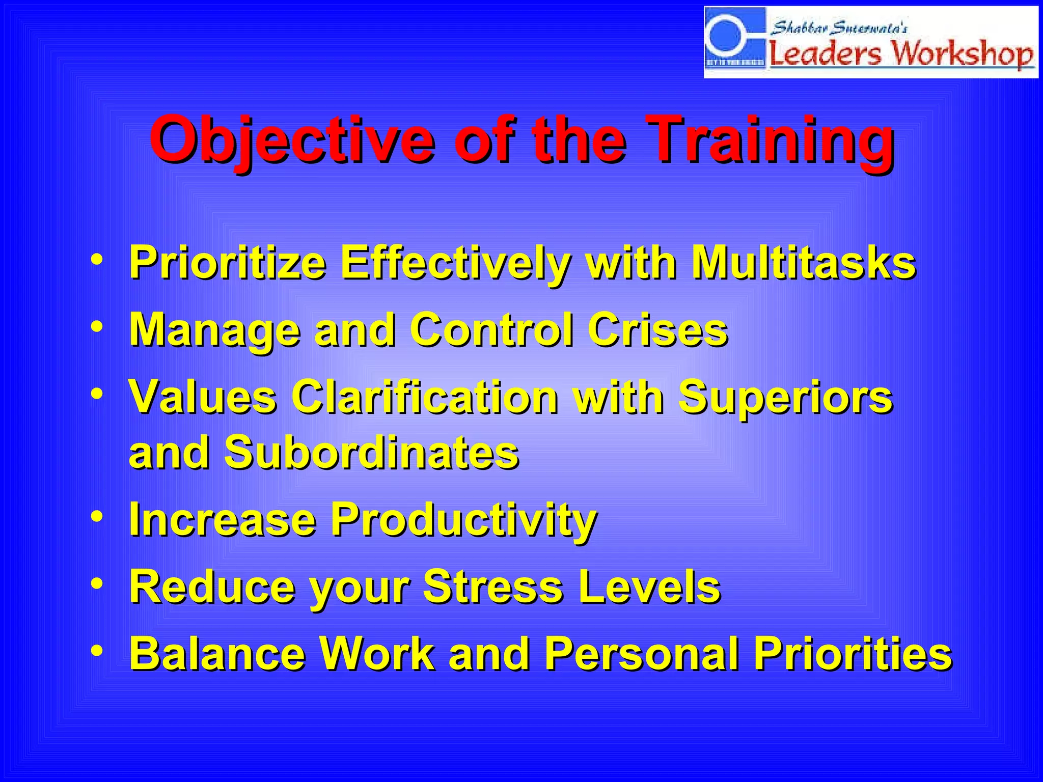 Objective of the Training Prioritize Effectively with Multitasks Manage and Control Crises Values Clarification with Superiors and Subordinates Increase Productivity  Reduce your Stress Levels Balance Work and Personal Priorities 