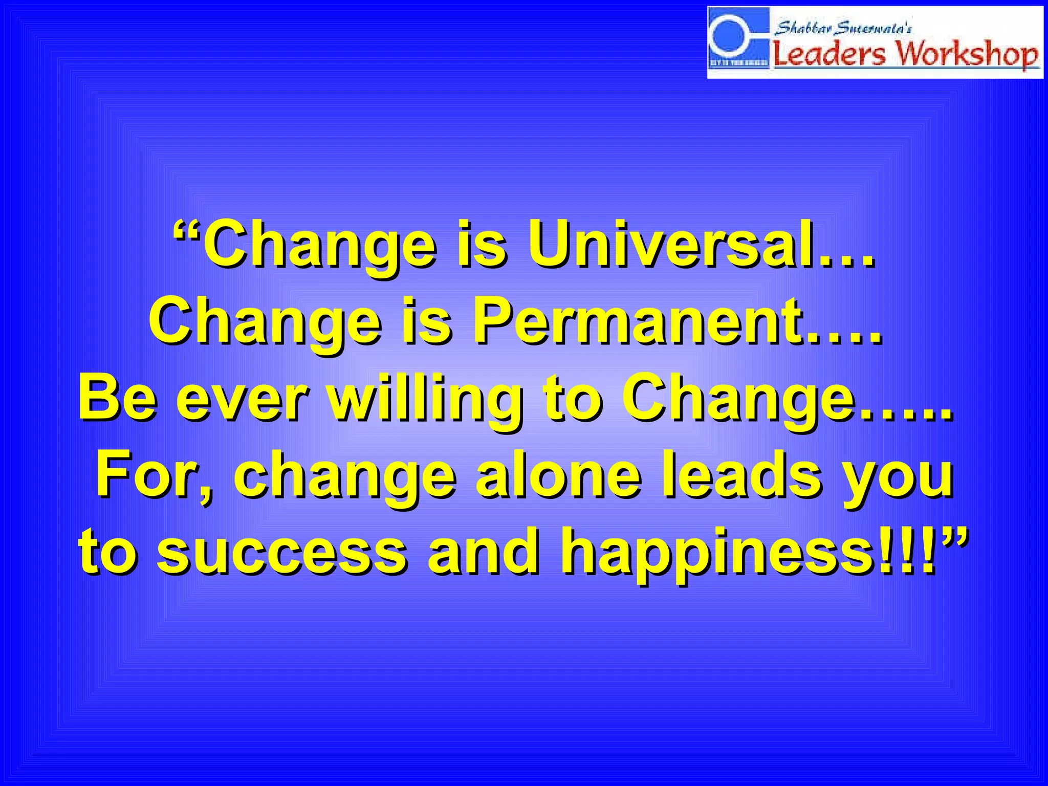 “ Change is Universal… Change is Permanent….  Be ever willing to Change…..  For, change alone leads you to success and happiness!!!” 