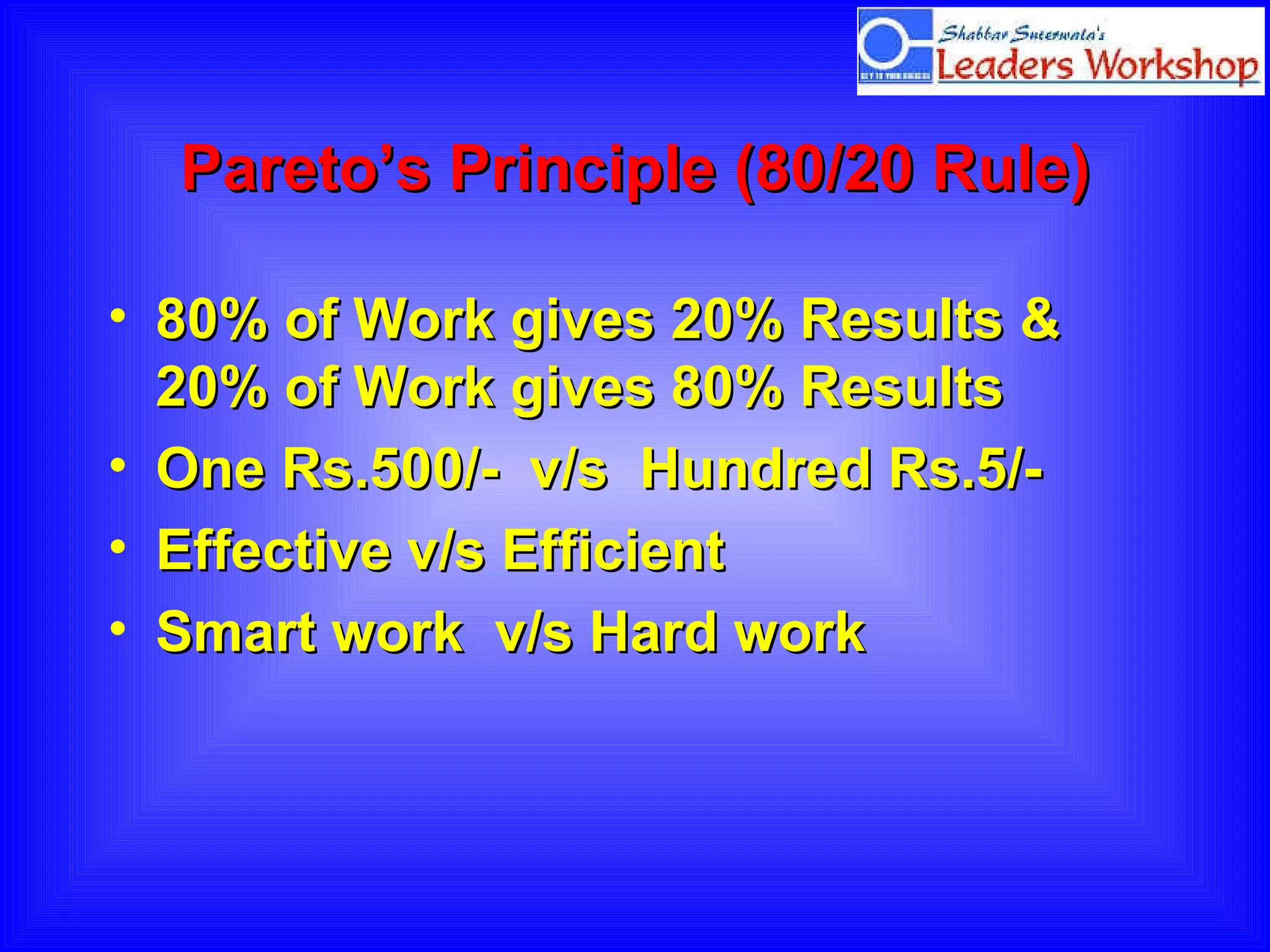 Pareto’s Principle  (80/20 Rule) 80% of Work gives 20% Results & 20% of Work gives 80% Results One Rs.500/-  v/s  Hundred Rs.5/-  Effective v/s Efficient Smart work  v/s Hard work 