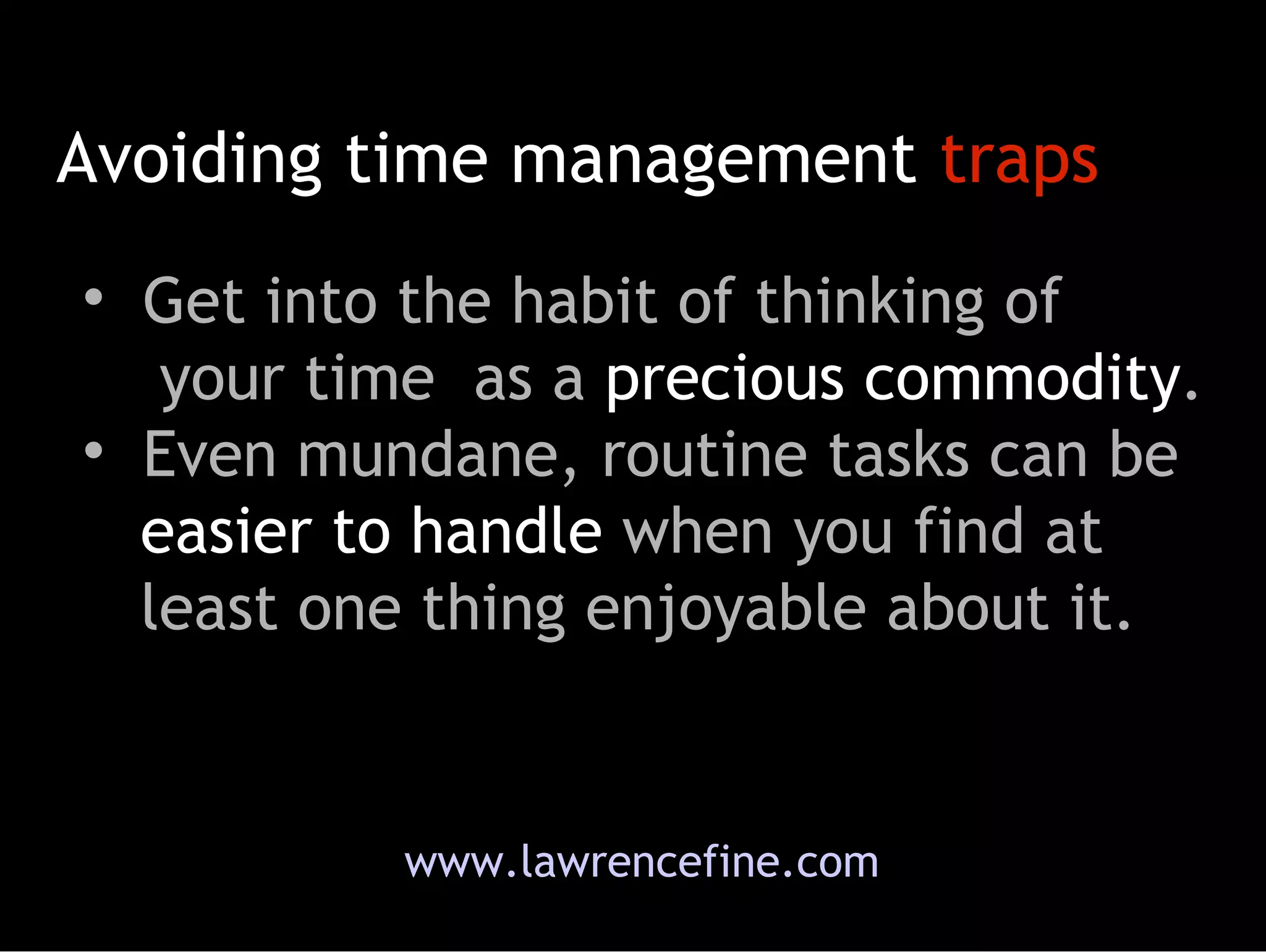 Avoiding time management  traps Get into the habit of thinking of   your time  as a  precious commodity .  Even mundane, routine tasks can be   easier to handle  when you find at   least one thing enjoyable about it. www.lawrencefine.com 