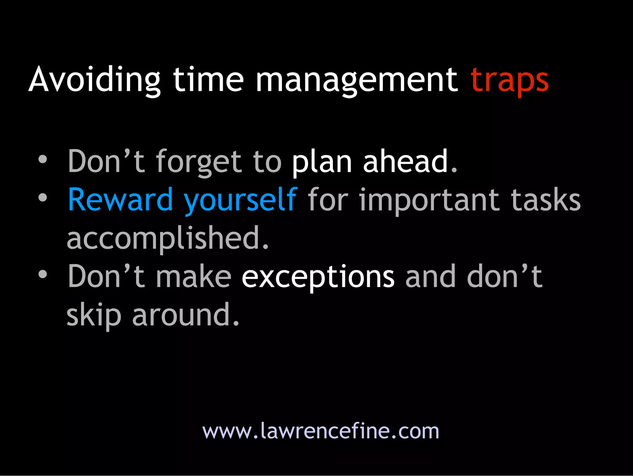 www.lawrencefine.com Don’t forget to  plan ahead .  Reward yourself  for important tasks   accomplished.  Don’t make  exceptions  and don’t   skip around.  Avoiding time management  traps 