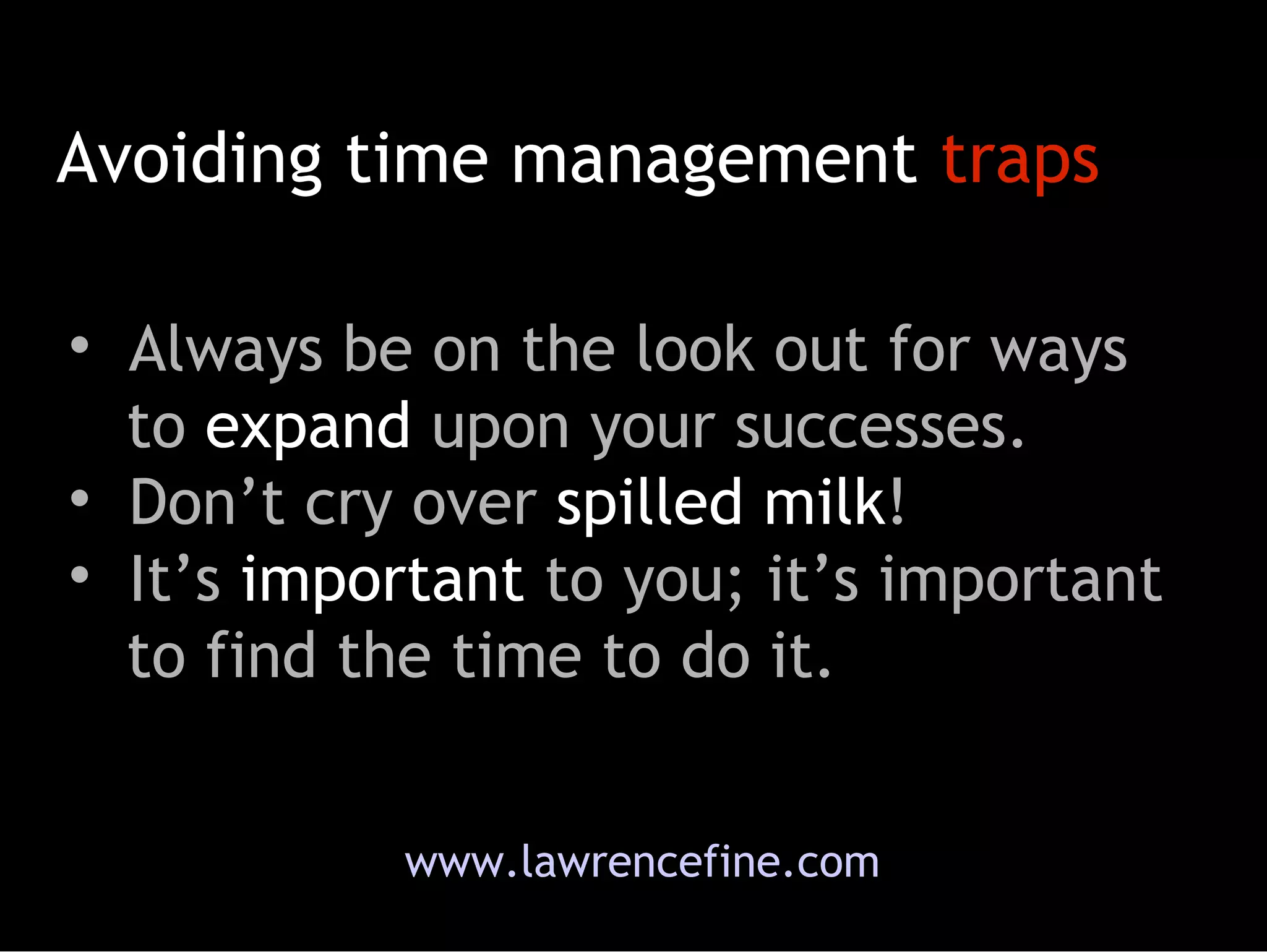 www.lawrencefine.com Always be on the look out for ways   to  expand  upon your successes.  Don’t cry over  spilled milk !  It’s  important  to you; it’s important   to find the time to do it.  Avoiding time management  traps 